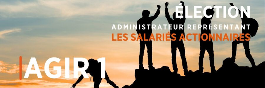 ÉLECTION ADMINISTRATEUR REPRÉSENTANT LES SALARIÉS ACTIONNAIRES AGIR 1 POUR ÊTRE UN ACTEUR INFLUENT AU SEIN DU CONSEIL D’ADMISTRATION